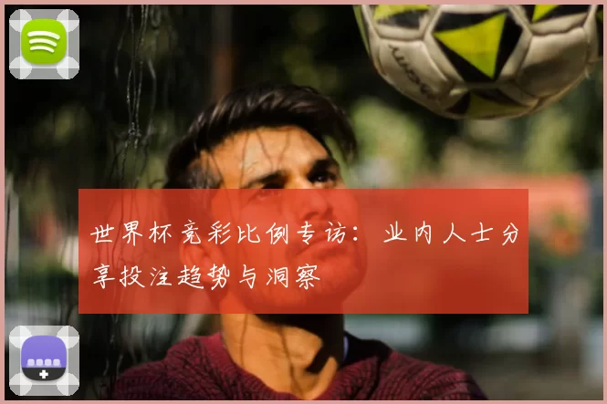 世界杯竞彩比例专访:业内人士分享投注趋势与洞察