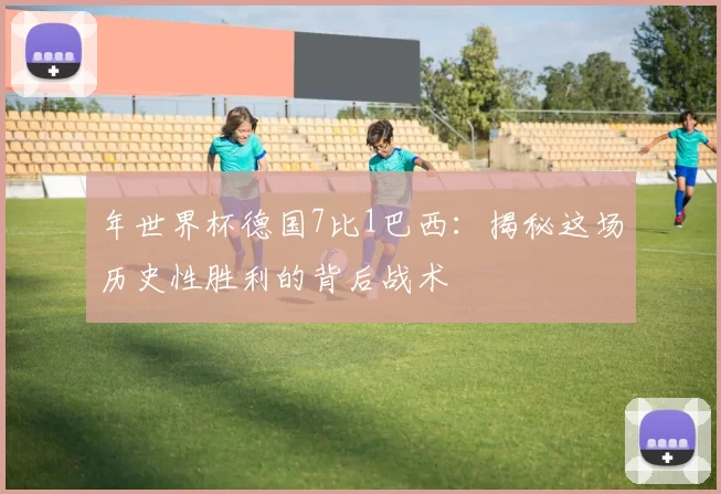 年世界杯德国7比1巴西:揭秘这场历史性胜利的背后战术
