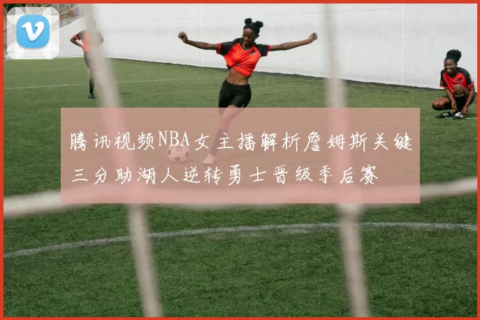 腾讯视频NBA女主播解析詹姆斯关键三分助湖人逆转勇士晋级季后赛