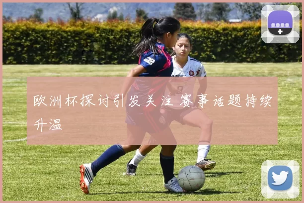 欧洲杯探讨引发关注 赛事话题持续升温