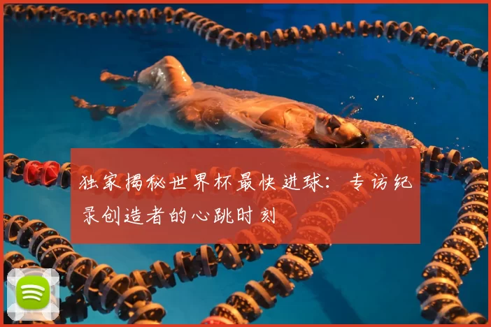独家揭秘世界杯最快进球:专访纪录创造者的心跳时刻