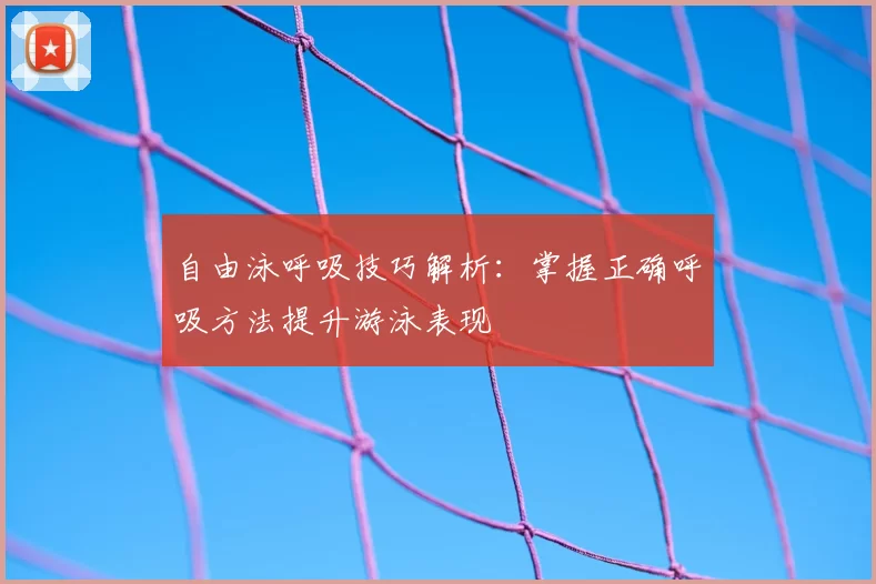 自由泳呼吸技巧解析:掌握正确呼吸方法提升游泳表现