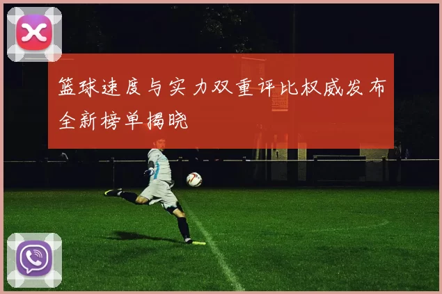 篮球速度与实力双重评比权威发布全新榜单揭晓