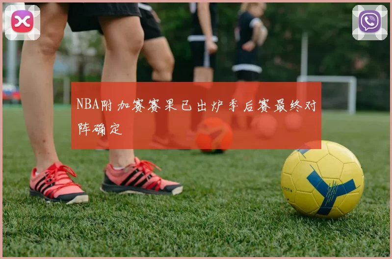 NBA附加赛赛果已出炉季后赛最终对阵确定