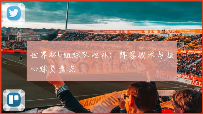 世界杯G组球队巡礼:阵容战术与核心球员盘点