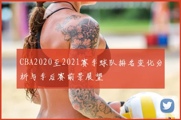 CBA2020至2021赛季球队排名变化分析与季后赛前景展望