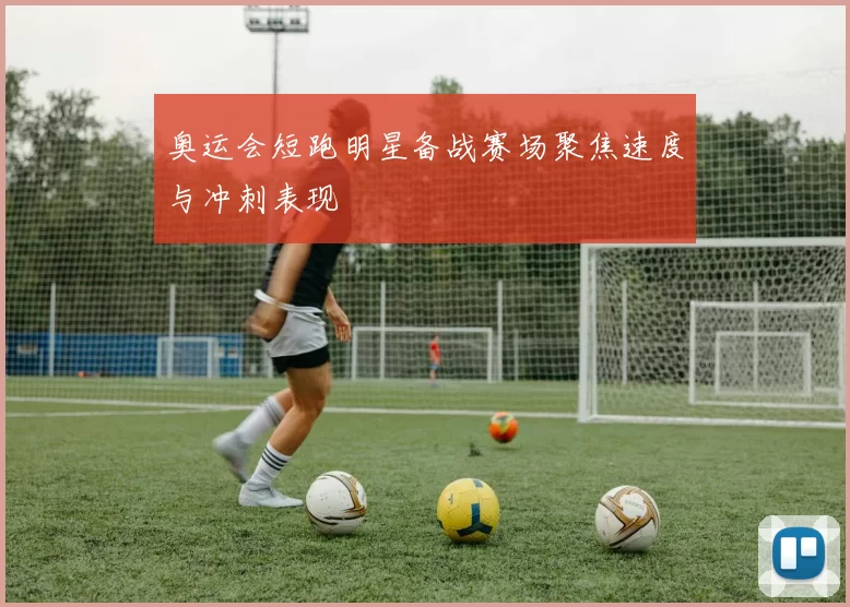 奥运会短跑明星备战赛场聚焦速度与冲刺表现