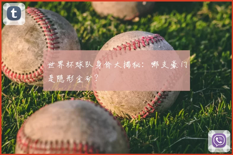 世界杯球队身价大揭秘：哪支豪门是隐形金矿？