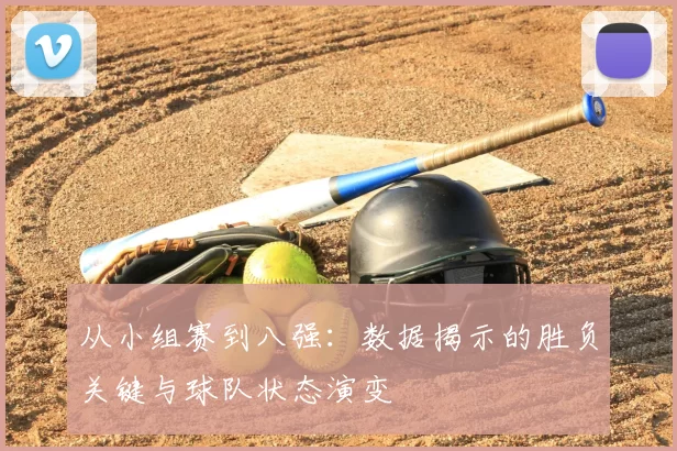 从小组赛到八强:数据揭示的胜负关键与球队状态演变