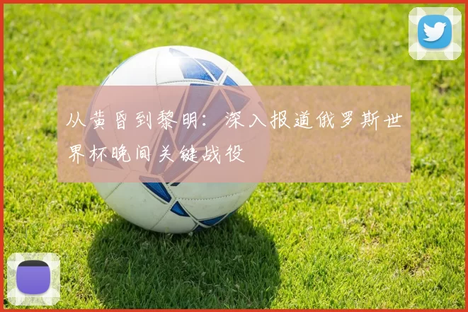 从黄昏到黎明:深入报道俄罗斯世界杯晚间关键战役