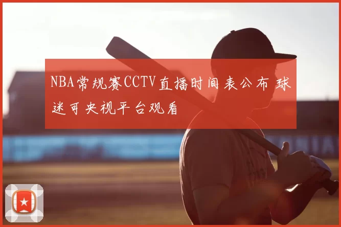 NBA常规赛CCTV直播时间表公布 球迷可央视平台观看
