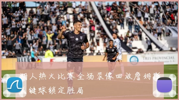 湖人热火比赛全场录像回放詹姆斯关键球锁定胜局