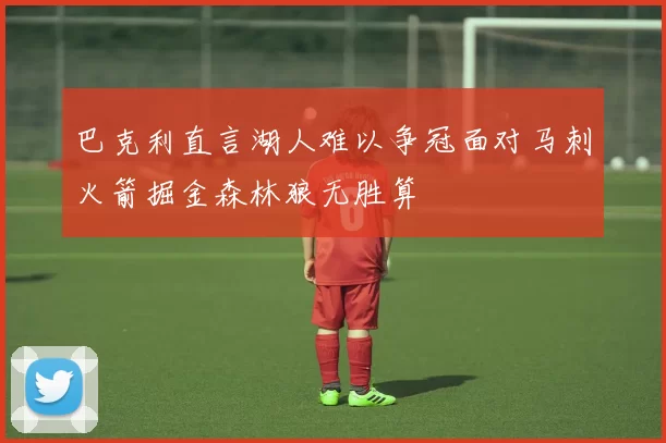 巴克利直言湖人难以争冠面对马刺火箭掘金森林狼无胜算