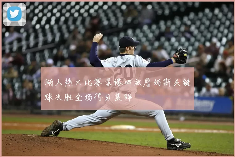 湖人热火比赛录像回放詹姆斯关键球决胜全场得分集锦