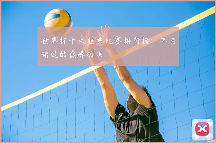 世界杯十大经典比赛排行榜：不可错过的巅峰对决