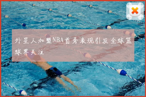 外星人加盟NBA首秀表现引发全球篮球界关注
