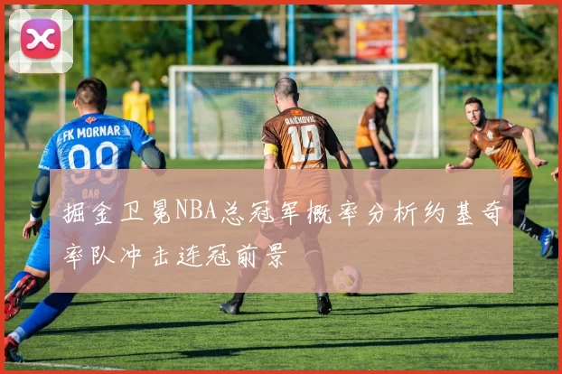 掘金卫冕NBA总冠军概率分析约基奇率队冲击连冠前景
