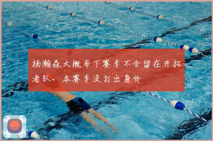 杨瀚森大概率下赛季不会留在开拓者队,本赛季没打出身价