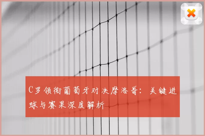 C罗领衔葡萄牙对决摩洛哥:关键进球与赛果深度解析