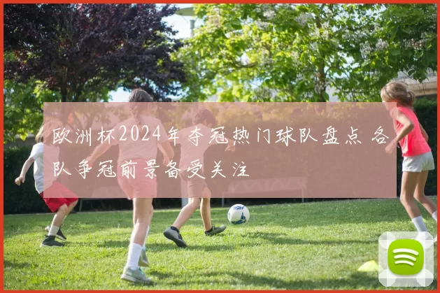 欧洲杯2024年夺冠热门球队盘点 各队争冠前景备受关注