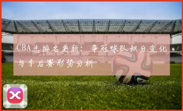 CBA总排名更新：争冠球队积分变化与季后赛形势分析