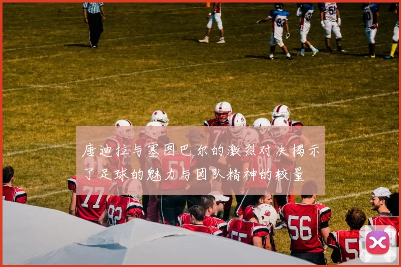 唐迪拉与塞图巴尔的激烈对决揭示了足球的魅力与团队精神的较量