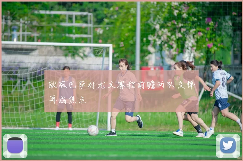 欧冠巴萨对尤文赛程前瞻两队交锋再成焦点