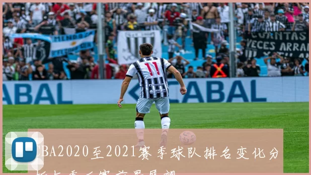 CBA2020至2021赛季球队排名变化分析与季后赛前景展望