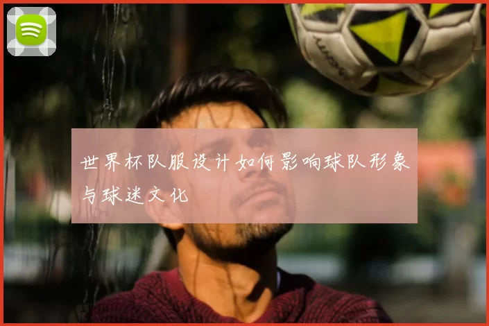 世界杯队服设计如何影响球队形象与球迷文化