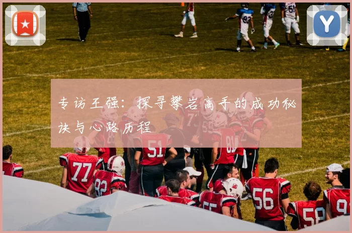 专访王强:探寻攀岩高手的成功秘诀与心路历程