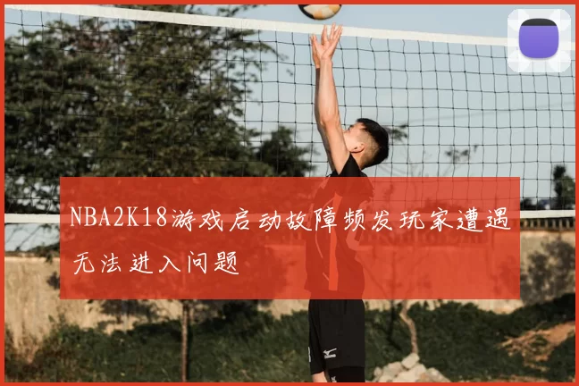 NBA2K18游戏启动故障频发玩家遭遇无法进入问题