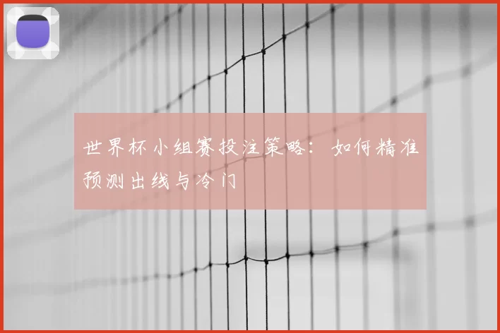 世界杯小组赛投注策略：如何精准预测出线与冷门