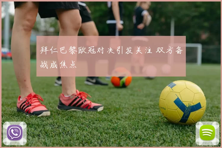 拜仁巴黎欧冠对决引发关注 双方备战成焦点