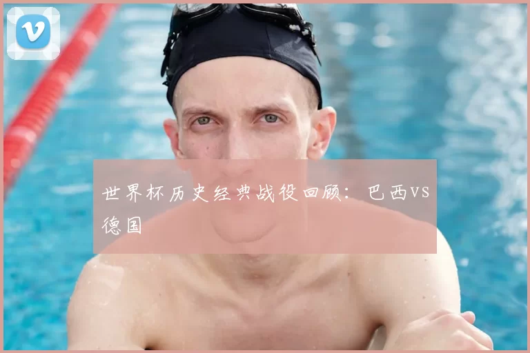 世界杯历史经典战役回顾:巴西vs德国