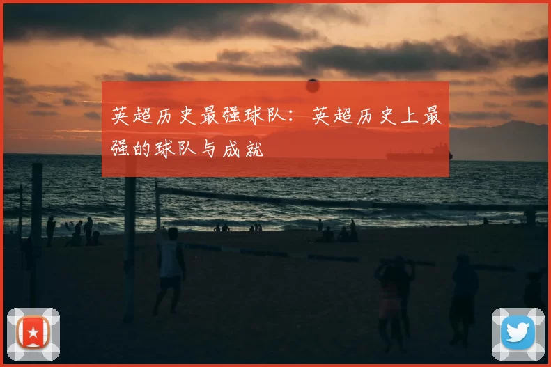 英超历史最强球队:英超历史上最强的球队与成就