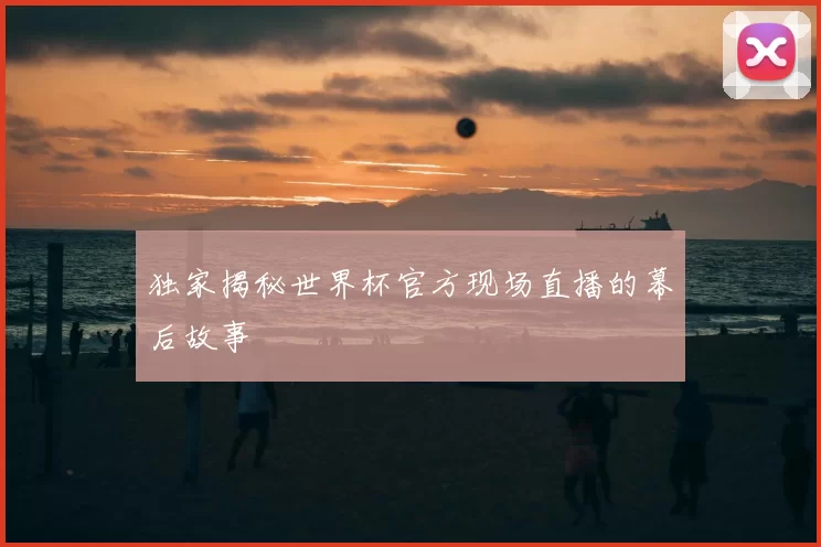 独家揭秘世界杯官方现场直播的幕后故事