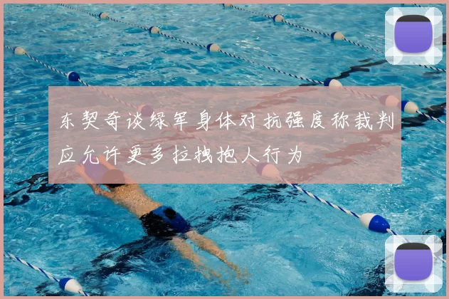 东契奇谈绿军身体对抗强度称裁判应允许更多拉拽抱人行为