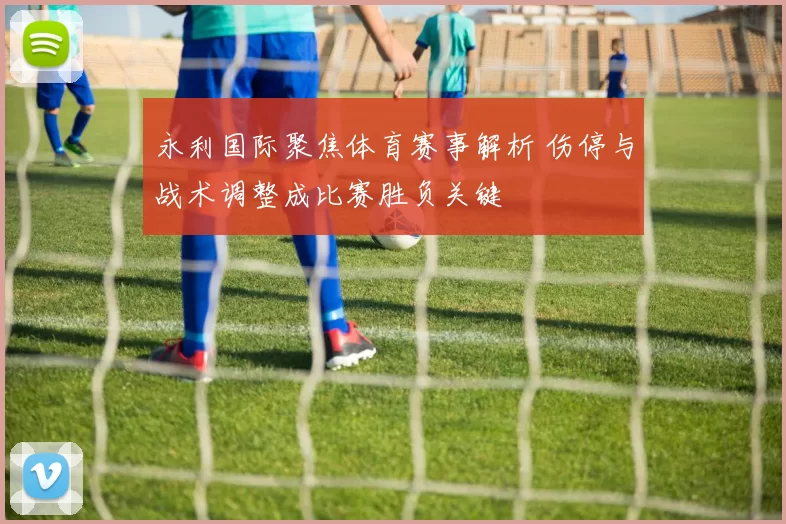 永利国际聚焦体育赛事解析 伤停与战术调整成比赛胜负关键