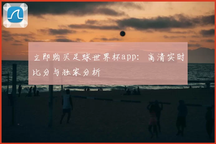 立即购买足球世界杯app:高清实时比分与独家分析