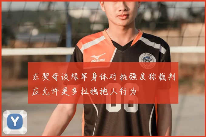 东契奇谈绿军身体对抗强度称裁判应允许更多拉拽抱人行为