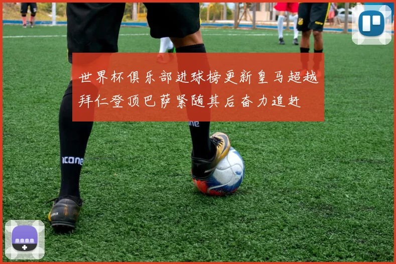 世界杯俱乐部进球榜更新皇马超越拜仁登顶巴萨紧随其后奋力追赶