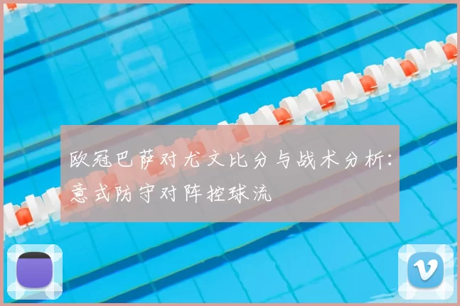 欧冠巴萨对尤文比分与战术分析：意式防守对阵控球流