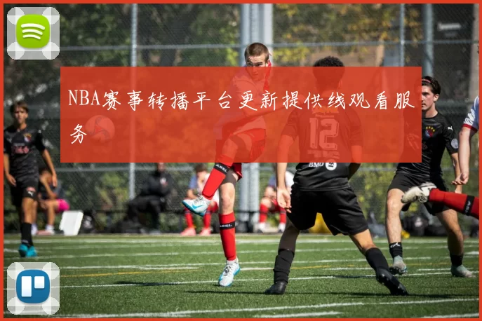 NBA赛事转播平台更新提供线观看服务