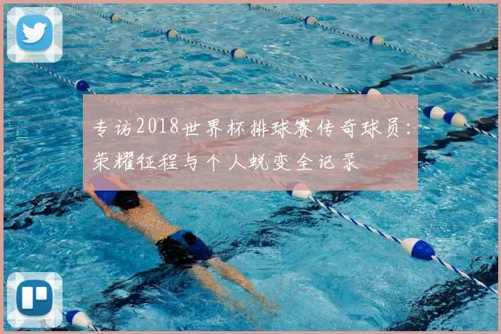 专访2018世界杯排球赛传奇球员：荣耀征程与个人蜕变全记录