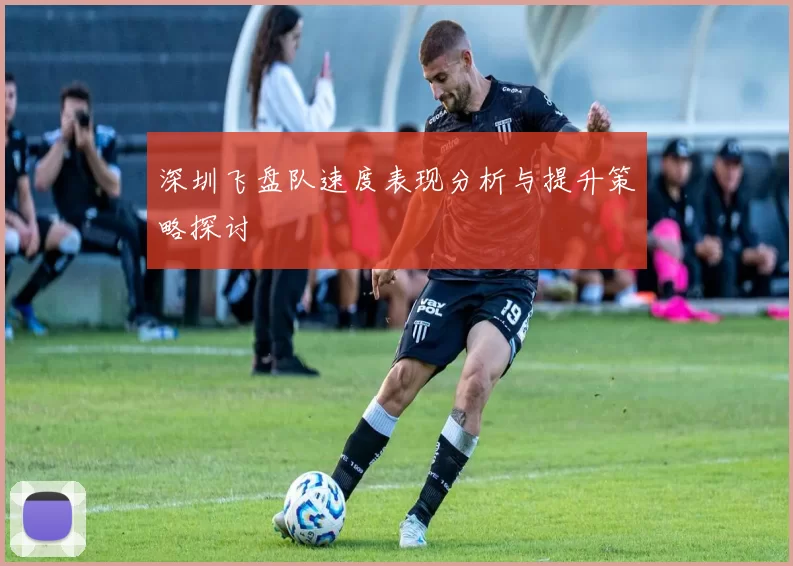 深圳飞盘队速度表现分析与提升策略探讨