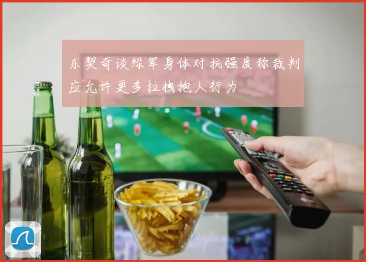 东契奇谈绿军身体对抗强度称裁判应允许更多拉拽抱人行为