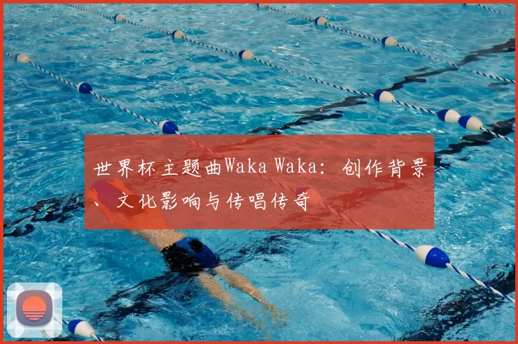 世界杯主题曲Waka Waka：创作背景、文化影响与传唱传奇