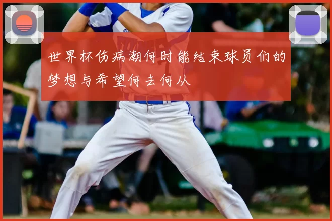 世界杯伤病潮何时能结束球员们的梦想与希望何去何从