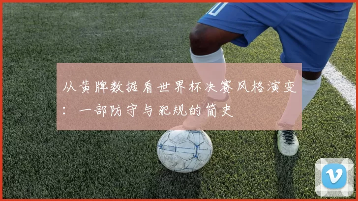从黄牌数据看世界杯决赛风格演变:一部防守与犯规的简史