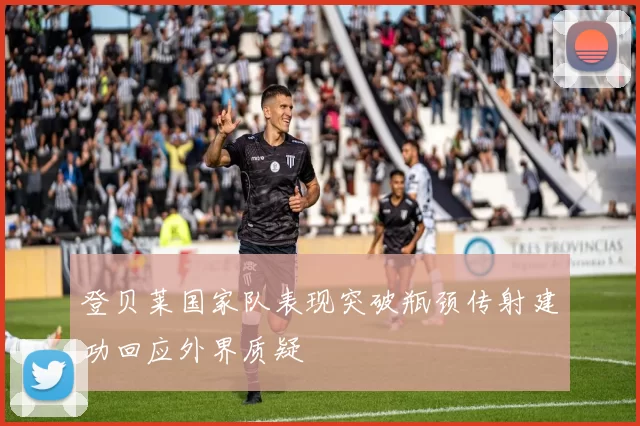 登贝莱国家队表现突破瓶颈传射建功回应外界质疑
